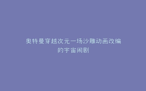 奥特曼穿越次元一场沙雕动画改编的宇宙闹剧