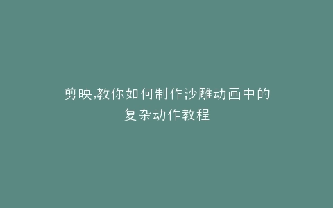 剪映,教你如何制作沙雕动画中的复杂动作教程
