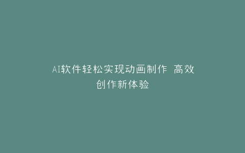 AI软件轻松实现动画制作 高效创作新体验