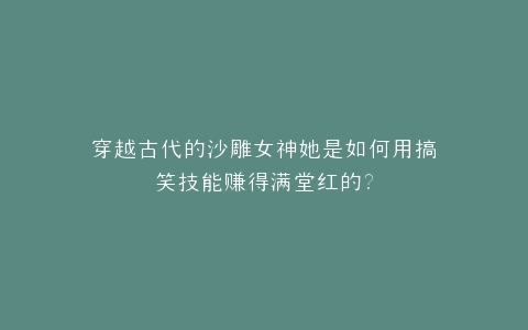 穿越古代的沙雕女神她是如何用搞笑技能赚得满堂红的?