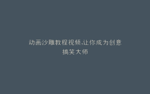 动画沙雕教程视频,让你成为创意搞笑大师