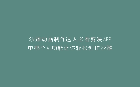 沙雕动画制作达人必看剪映APP中哪个AI功能让你轻松创作沙雕动画?