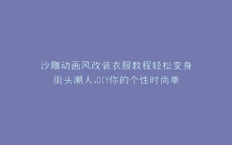 沙雕动画风改装衣服教程轻松变身街头潮人,DIY你的个性时尚单品