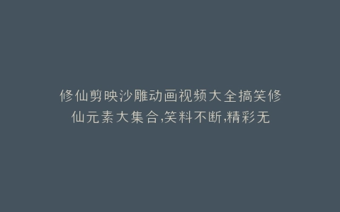 修仙剪映沙雕动画视频大全搞笑修仙元素大集合,笑料不断,精彩无限