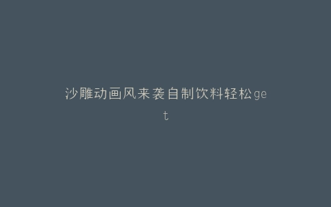 沙雕动画风来袭自制饮料轻松get