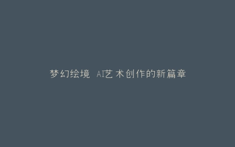 梦幻绘境 AI艺术创作的新篇章