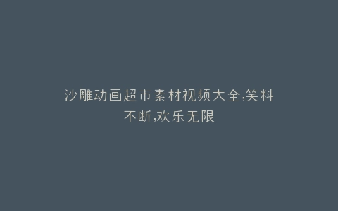 沙雕动画超市素材视频大全,笑料不断,欢乐无限