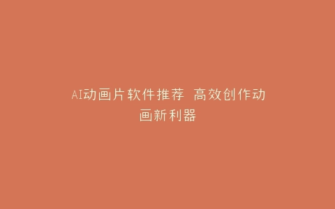 AI动画片软件推荐 高效创作动画新利器