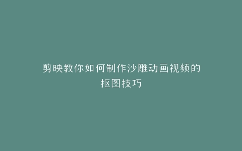 剪映教你如何制作沙雕动画视频的抠图技巧