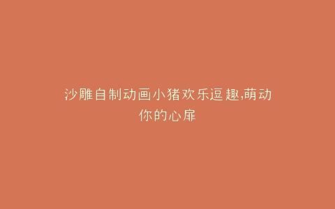 沙雕自制动画小猪欢乐逗趣,萌动你的心扉