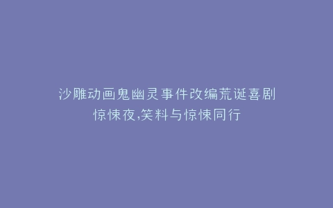 沙雕动画鬼幽灵事件改编荒诞喜剧惊悚夜,笑料与惊悚同行