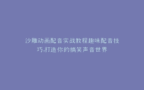沙雕动画配音实战教程趣味配音技巧,打造你的搞笑声音世界