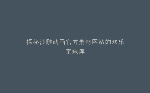 探秘沙雕动画官方素材网站的欢乐宝藏库