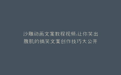 沙雕动画文案教程视频,让你笑出腹肌的搞笑文案创作技巧大公开