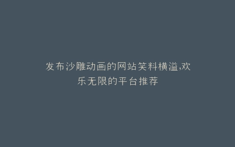 发布沙雕动画的网站笑料横溢,欢乐无限的平台推荐