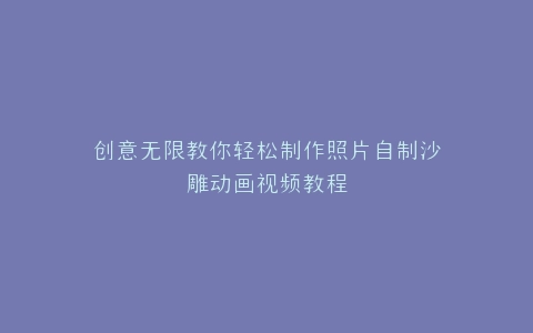 创意无限教你轻松制作照片自制沙雕动画视频教程