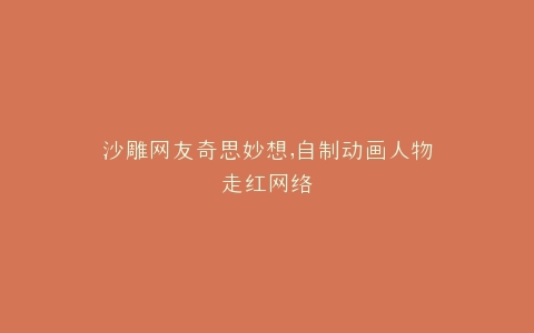 沙雕网友奇思妙想,自制动画人物走红网络