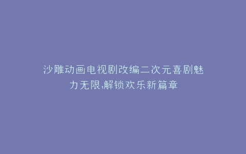 沙雕动画电视剧改编二次元喜剧魅力无限,解锁欢乐新篇章