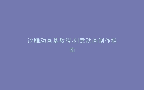 沙雕动画基教程,创意动画制作指南