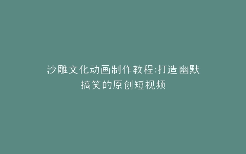 沙雕文化动画制作教程打造幽默搞笑的原创短视频