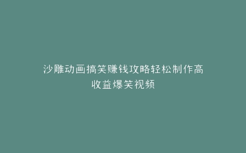 沙雕动画搞笑赚钱攻略轻松制作高收益爆笑视频