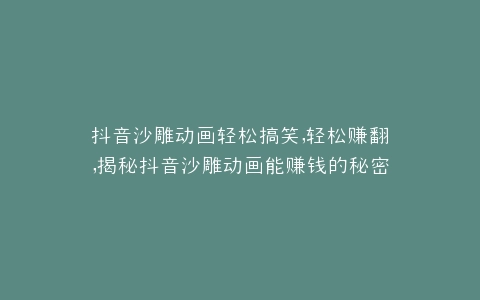 抖音沙雕动画轻松搞笑,轻松赚翻,揭秘抖音沙雕动画能赚钱的秘密
