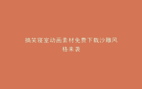 搞笑寝室动画素材免费下载沙雕风格来袭