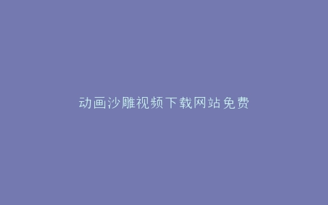 动画沙雕视频下载网站免费