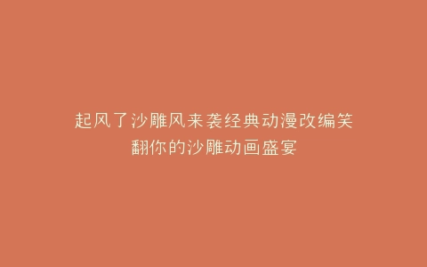 起风了沙雕风来袭经典动漫改编笑翻你的沙雕动画盛宴
