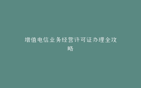 增值电信业务经营许可证办理全攻略