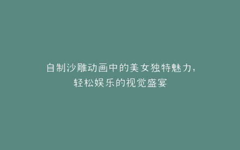 自制沙雕动画中的美女独特魅力,轻松娱乐的视觉盛宴