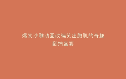 爆笑沙雕动画改编笑出腹肌的奇趣翻拍盛宴
