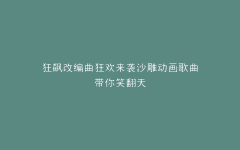 狂飙改编曲狂欢来袭沙雕动画歌曲带你笑翻天