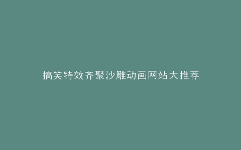 搞笑特效齐聚沙雕动画网站大推荐