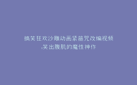 搞笑狂欢沙雕动画紧箍咒改编视频,笑出腹肌的魔性神作