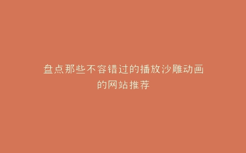 盘点那些不容错过的播放沙雕动画的网站推荐