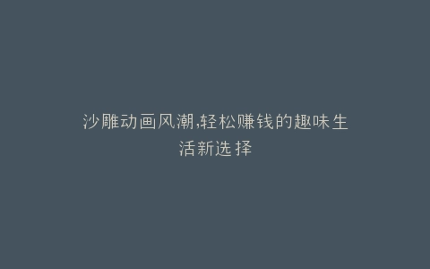 沙雕动画风潮,轻松赚钱的趣味生活新选择