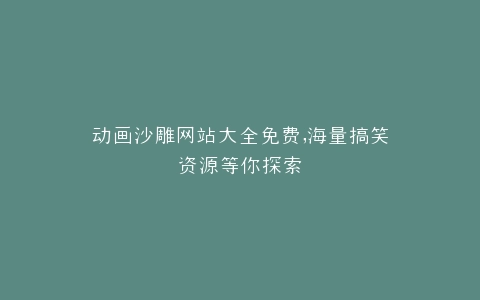 动画沙雕网站大全免费,海量搞笑资源等你探索
