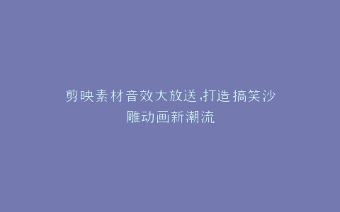 剪映素材音效大放送,打造搞笑沙雕动画新潮流