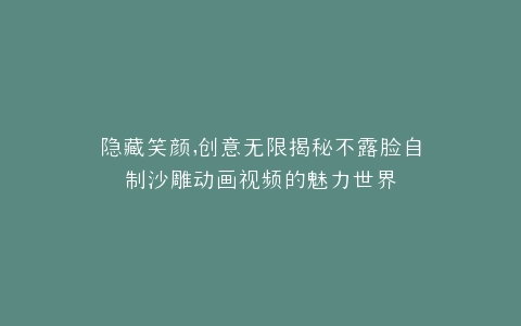 隐藏笑颜,创意无限揭秘不露脸自制沙雕动画视频的魅力世界