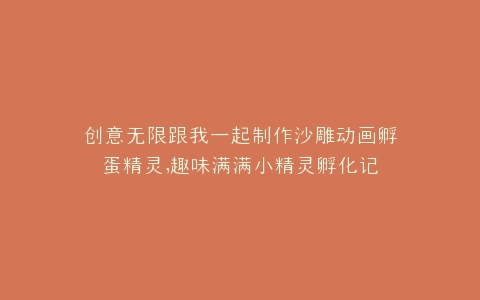 创意无限跟我一起制作沙雕动画孵蛋精灵,趣味满满小精灵孵化记
