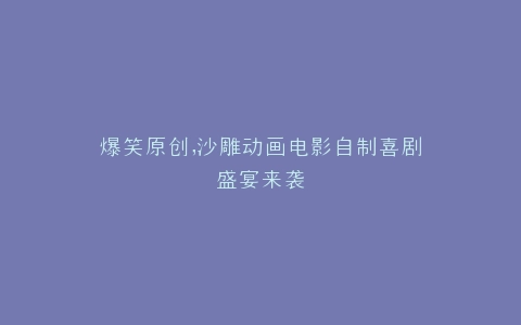 爆笑原创,沙雕动画电影自制喜剧盛宴来袭