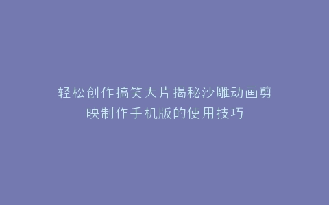 轻松创作搞笑大片揭秘沙雕动画剪映制作手机版的使用技巧