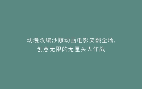 动漫改编沙雕动画电影笑翻全场,创意无限的无厘头大作战
