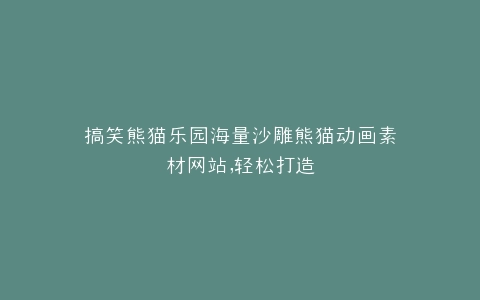 搞笑熊猫乐园海量沙雕熊猫动画素材网站,轻松打造