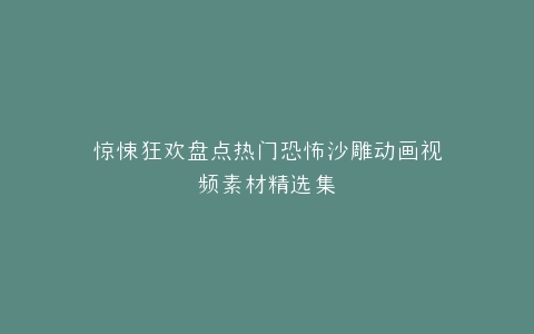 惊悚狂欢盘点热门恐怖沙雕动画视频素材精选集