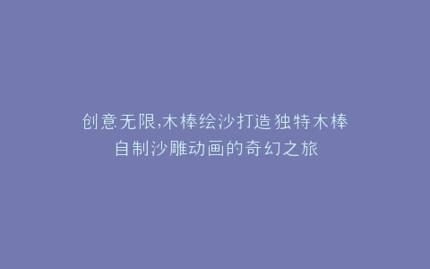 创意无限,木棒绘沙打造独特木棒自制沙雕动画的奇幻之旅