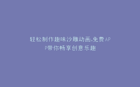 轻松制作趣味沙雕动画,免费APP带你畅享创意乐趣