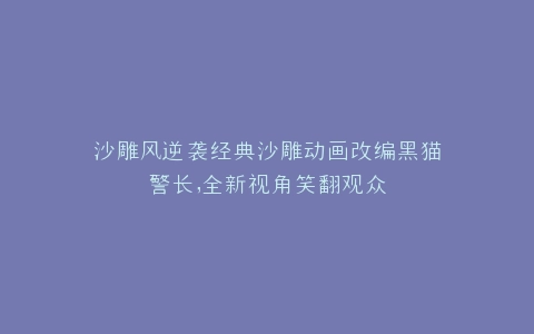 沙雕风逆袭经典沙雕动画改编黑猫警长,全新视角笑翻观众