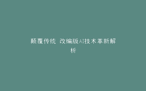 颠覆传统 改编版AI技术革新解析